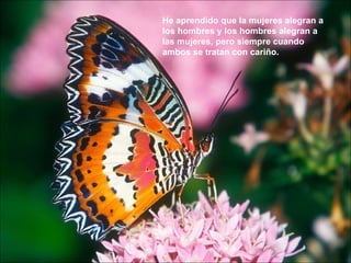 He aprendido que la mujeres alegran a los hombres y los hombres alegran a las mujeres, pero siempre cuando ambos se tratan con cariño.  