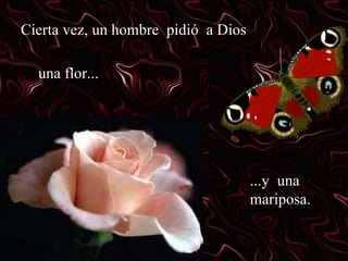 Cierta vez, un hombre pidió a Dios una flor... ...y una mariposa.