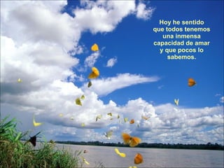 Hoy he sentido que todos tenemos una inmensa capacidad de amar y que pocos lo sabemos. 