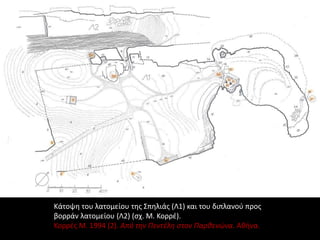 Κάτοψη του λατομείου της Σπηλιάς (Λ1) και του διπλανού προς
βορράν λατομείου (Λ2) (σχ. Μ. Κορρέ).
Κορρές Μ. 1994 (2). Από την Πεντέλη στον Παρθενώνα. Αθήνα.
 