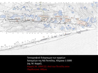 Τοπογραφικό διάγραμμα των αρχαίων
λατομείων της ΝΔ Πεντέλης. Κλίμακα 1:5000
(σχ. Μ. Κορρέ).
Κορρές Μ. 1994 (2). Από την Πεντέλη στον
Παρθενώνα. Αθήνα.
 