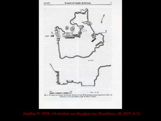 Ζορίδης Π. 1979. «Η σπηλιά των Νυμφών της Πεντέλης», ΑΕ 1977, 4-11.
 