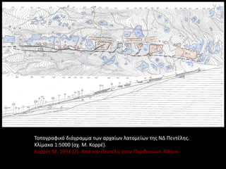 Τοπογραφικό διάγραμμα των αρχαίων λατομείων της ΝΔ Πεντέλης.
Κλίμακα 1:5000 (σχ. Μ. Κορρέ).
Κορρές Μ. 1994 (2). Από την Πεντέλη στον Παρθενώνα. Αθήνα.
 