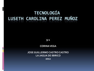 TECNOLOGÍA
LUSETH CAROLINA PEREZ MUÑOZ



                   9-1

               CORINA VEGA

       JOSE GUILLERMO CASTRO CASTRO
             LA JAGUA DE IBIRICO
                    2012
 