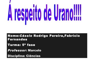 Á respeito de Urano!!!! Nome: Cássio  Rodrigo Pereira,Fabrício Fernandes Turma: 5º fase Professor : Marcelo Disciplina: Ciências 