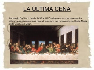 LA ÚLTIMA CENA
•   Leonardo Da Vinci. desde 1495 a 1497 trabaja en su obra maestra La
    última cena, pintura mural para el refectorio del monasterio de Santa Maria
    delle Grazie en Milán.
 