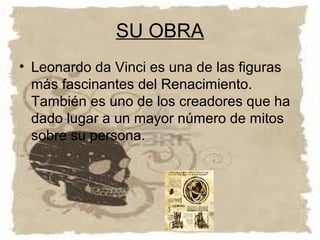 SU OBRA
• Leonardo da Vinci es una de las figuras
  más fascinantes del Renacimiento.
  También es uno de los creadores que ha
  dado lugar a un mayor número de mitos
  sobre su persona.
 