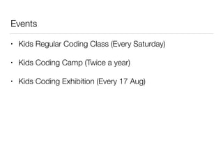 Events
• Kids Regular Coding Class (Every Saturday)
• Kids Coding Camp (Twice a year)
• Kids Coding Exhibition (Every 17 Aug)
 