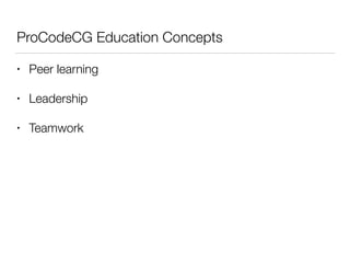 ProCodeCG Education Concepts
• Peer learning
• Leadership
• Teamwork
 