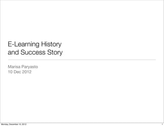 E-Learning History
      and Success Story

      Marisa Paryasto
      10 Dec 2012




Monday, December 10, 2012   1
 