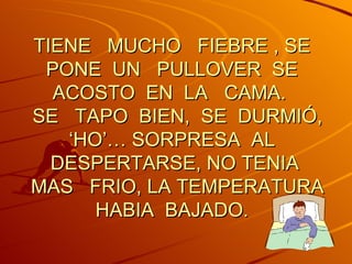 TIENE  MUCHO  FIEBRE , SE  PONE  UN  PULLOVER  SE  ACOSTO  EN  LA  CAMA.  SE  TAPO  BIEN,  SE  DURMIÓ, ‘HO’… SORPRESA  AL  DESPERTARSE, NO TENIA  MAS  FRIO, LA TEMPERATURA HABIA  BAJADO.    
