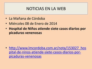 NOTICIAS EN LA WEB
• La Mañana de Córdoba
• Miércoles 08 de Enero de 2014
• Hospital de Niños atiende siete casos diarios por
picaduras venenosas
• http://www.lmcordoba.com.ar/nota/153027_hos
pital-de-ninos-atiende-siete-casos-diarios-por-
picaduras-venenosas
 