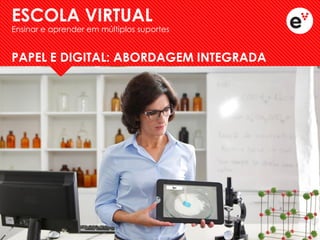 ESCOLA VIRTUAL 
Ensinar e aprender em múltiplos suportes 
PAPEL E DIGITAL: ABORDAGEM INTEGRADA  