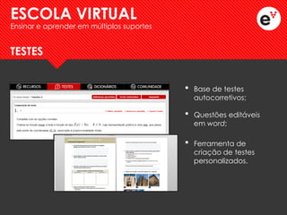 •Base de testes autocorretivos; 
•Questões editáveis em word; 
TESTES 
•Ferramenta de criação de testes personalizados. 
ESCOLA VIRTUAL 
Ensinar e aprender em múltiplos suportes  