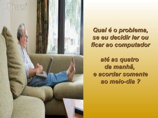 Qual é o problema, se eu decidir ler ou ficar ao computador  até as quatro  da manhã,  e acordar somente ao meio-dia ? 