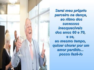 Serei meu próprio parceiro na dança,  ao ritmo dos sucessos inesquecíveis  dos anos 60 e 70,  e se,  ao mesmo tempo,  quiser chorar por um amor perdido...  posso fazê-lo 