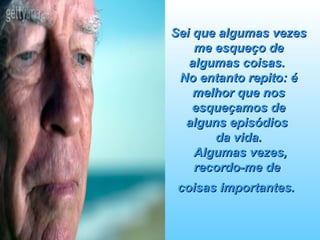 Sei que algumas vezes me esqueço de algumas coisas.  No entanto repito: é melhor que nos esqueçamos de alguns episódios  da vida.  Algumas vezes, recordo-me de  coisas importantes.   