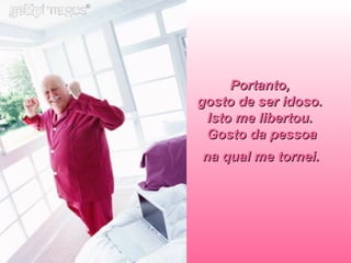 Portanto,  gosto de ser idoso.  Isto me libertou.  Gosto da pessoa  na qual me tornei.   