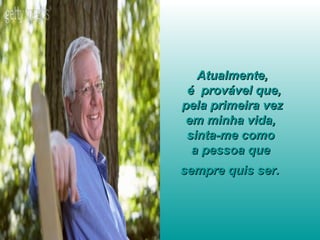 Atualmente,  é  provável que,  pela primeira vez  em minha vida,  sinta-me como  a pessoa que  sempre quis ser.   