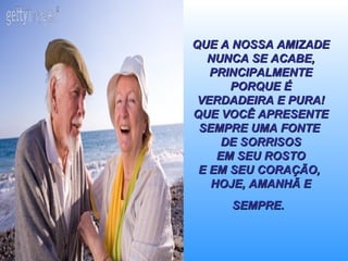 QUE A NOSSA AMIZADE NUNCA SE ACABE, PRINCIPALMENTE PORQUE É VERDADEIRA E PURA! QUE VOCÊ APRESENTE SEMPRE UMA FONTE  DE SORRISOS  EM SEU ROSTO  E EM SEU CORAÇÃO,  HOJE, AMANHÃ E SEMPRE.   