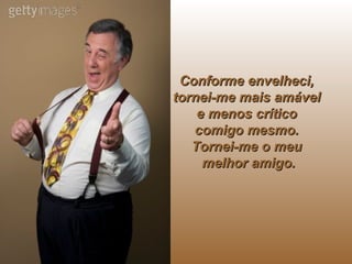 Conforme envelheci,  tornei-me mais amável  e menos crítico  comigo mesmo.  Tornei-me o meu  melhor amigo. 