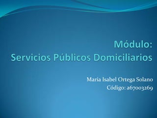 Módulo: Servicios Públicos Domiciliarios María Isabel Ortega Solano Código: a67003269 