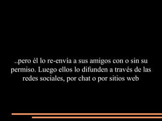 ..pero él lo re-envía a sus amigos con o sin su
permiso. Luego ellos lo difunden a través de las
    redes sociales, por chat o por sitios web
 
