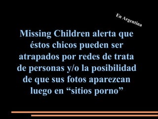 En
                           Arg
                               en   tina

 Missing Children alerta que
   éstos chicos pueden ser
atrapados por redes de trata
de personas y/o la posibilidad
 de que sus fotos aparezcan
   luego en “sitios porno”
 