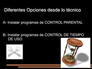 Diferentes Opciones desde lo técnico

A- Instalar programas de CONTROL PARENTAL


B- Instalar programas de CONTROL DE TIEMPO
   DE USO
 