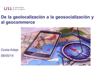 De la geolocalización a la geosocialización y
al geocommerce
Costa Adeje
08/05/14
 