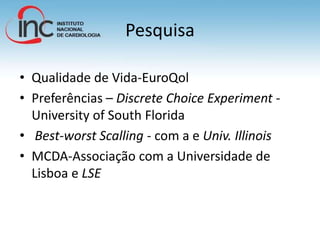 Pesquisa
• Qualidade de Vida-EuroQol
• Preferências – Discrete Choice Experiment -
University of South Florida
• Best-worst Scalling - com a e Univ. Illinois
• MCDA-Associação com a Universidade de
Lisboa e LSE
 