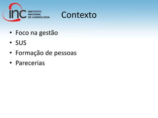 Contexto
• Foco na gestão
• SUS
• Formação de pessoas
• Parecerias
 