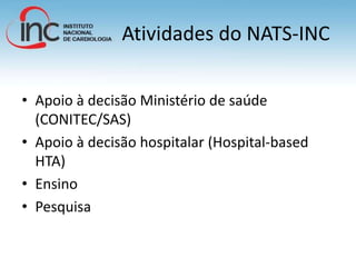 Atividades do NATS-INC
• Apoio à decisão Ministério de saúde
(CONITEC/SAS)
• Apoio à decisão hospitalar (Hospital-based
HTA)
• Ensino
• Pesquisa
 