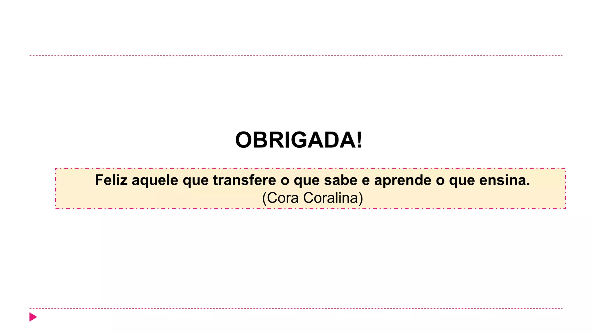 OBRIGADA!
Feliz aquele que transfere o que sabe e aprende o que ensina.
(Cora Coralina)
 