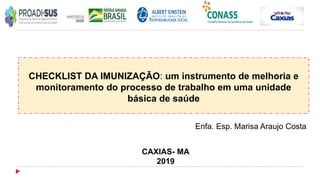 Enfa. Esp. Marisa Araujo Costa
CAXIAS- MA
2019
CHECKLIST DA IMUNIZAÇÃO: um instrumento de melhoria e
monitoramento do processo de trabalho em uma unidade
básica de saúde
 