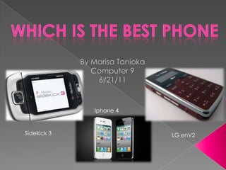 By Marisa Tanioka Computer 9 6/21/11 Which is the best phone Iphone 4 Sidekick 3 LG enV2 