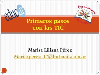 Primeros pasos
con las TIC

Marisa Liliana Pérez
Marisaperez_17@hotmail.com.ar
1

 