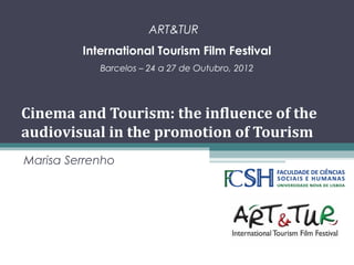 ART&TUR
International Tourism Film Festival
Barcelos – 24 a 27 de Outubro, 2012

Cinema and Tourism: the influence of the
audiovisual in the promotion of Tourism
Marisa Serrenho

 