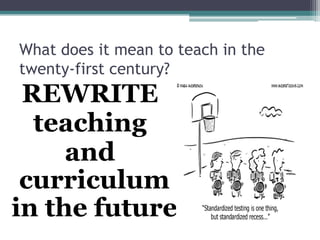 What does it mean to teach in the
twenty-first century?
REWRITE
teaching
and
curriculum
in the future
 