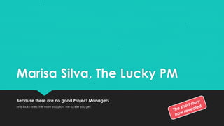 Marisa Silva, The Lucky PM
Because there are no good Project Managers
only lucky ones: the more you plan, the luckier you get.
 