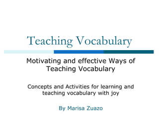 Teaching Vocabulary
Motivating and effective Ways of
Teaching Vocabulary
Concepts and Activities for learning and
teaching vocabulary with joy
By Marisa Zuazo
 