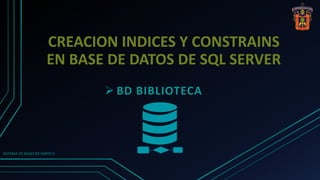 CREACION INDICES Y CONSTRAINS
EN BASE DE DATOS DE SQL SERVER
 BD BIBLIOTECA
SISTEMA DE BASES DE DATOS II
 