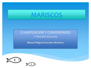 MARISCOS
CLASIFICACION Y CURIOSIDADES
1º Dirección de Cocina
Manuel Miguel González Martínez
 