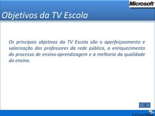 Os principais objetivos da TV Escola são o aperfeiçoamento e valorização dos professores da rede pública, o enriquecimento do processo de ensino-aprendizagem e a melhoria da qualidade do ensino.  Objetivos da TV Escola 