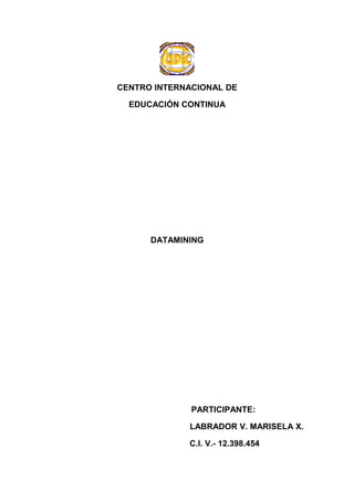 CENTRO INTERNACIONAL DE
EDUCACIÓN CONTINUA
DATAMINING
PARTICIPANTE:
LABRADOR V. MARISELA X.
C.I. V.- 12.398.454
 