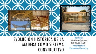 EVOLUCIÓN HISTÓRICA DE LA
MADERA COMO SISTEMA
CONSTRUCTIVO
Bachiller
Marisela Serrao
C.I 28.051.611
Arquitectura
Extensión Maracay
 