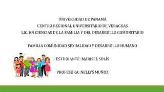 UNIVERSIDAD DE PANAMÁ
CENTRO REGIONAL UNIVERSITARIO DE VERAGUAS
LIC. EN CIENCIAS DE LA FAMILIA Y DEL DESARROLLO COMUNITARIO
FAMILIA COMUNIDAD SEXUALIDAD Y DESARROLLO HUMANO
ESTUDIANTE: MARISEL SOLÍS
PROFESORA: NELLYS MUÑOZ
 