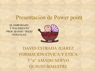 Presentación de Power point DAVID ESTRADA JUAREZ FORMACION CIVICA Y ETICA 3 “a” AMADO NERVO QUINTO BIMESTRE EL EMBARAZO  Y NACIMIENTO PROF: RANDU TREJO GONZALEZ 