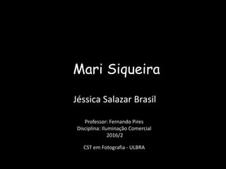 Mari Siqueira
Jéssica Salazar Brasil
Professor: Fernando Pires
Disciplina: Iluminação Comercial
2016/2
CST em Fotografia - ULBRA
 