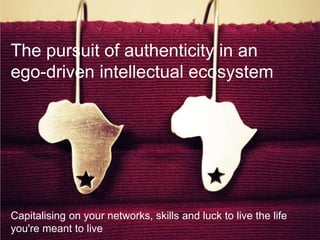 The pursuit of authenticity in an
ego-driven intellectual ecosystem




Capitalising on your networks, skills and luck to live the life
you're meant to live
 